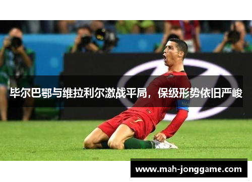 毕尔巴鄂与维拉利尔激战平局，保级形势依旧严峻