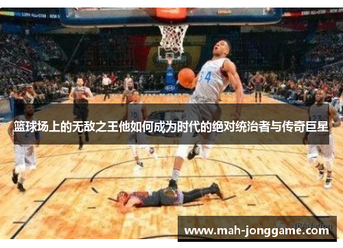 篮球场上的无敌之王他如何成为时代的绝对统治者与传奇巨星