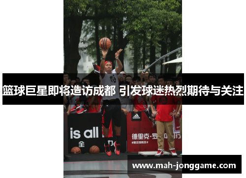 篮球巨星即将造访成都 引发球迷热烈期待与关注