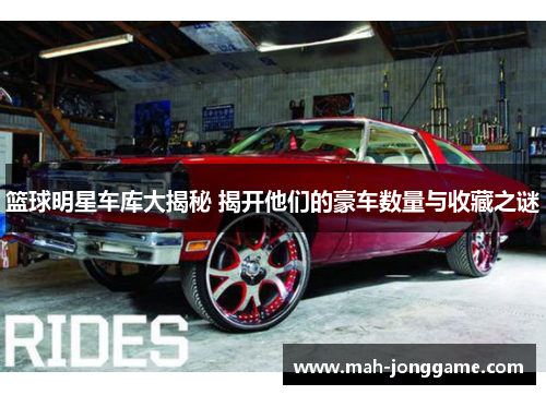 篮球明星车库大揭秘 揭开他们的豪车数量与收藏之谜