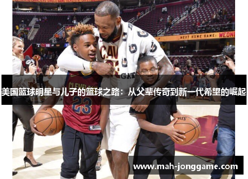 美国篮球明星与儿子的篮球之路：从父辈传奇到新一代希望的崛起