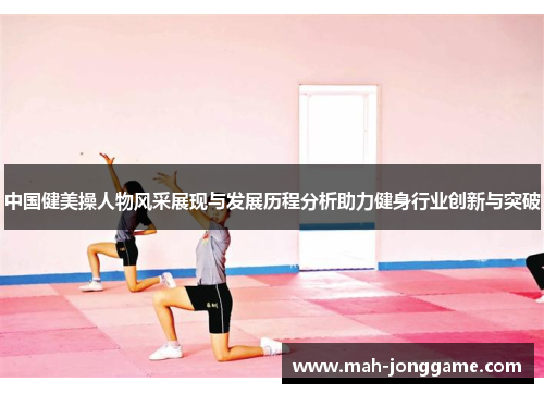 中国健美操人物风采展现与发展历程分析助力健身行业创新与突破