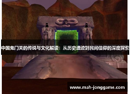 中国鬼门关的传说与文化解读：从历史遗迹到民间信仰的深度探索